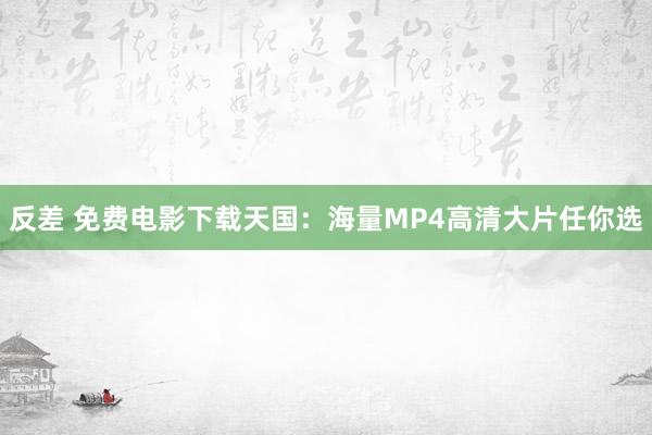 反差 免费电影下载天国：海量MP4高清大片任你选