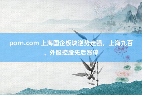 porn.com 上海国企板块逆势走强，上海九百、外服控股先后涨停