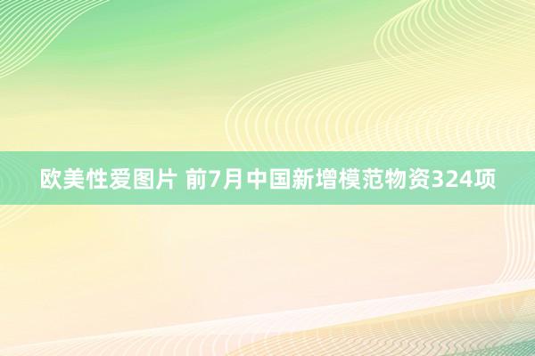 欧美性爱图片 前7月中国新增模范物资324项