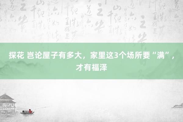 探花 岂论屋子有多大，家里这3个场所要“满”，才有福泽
