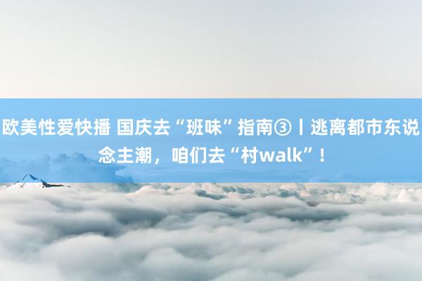 欧美性爱快播 国庆去“班味”指南③丨逃离都市东说念主潮,咱们去“村walk”!