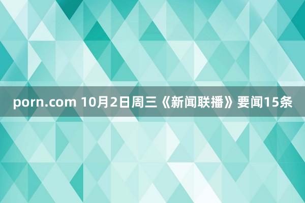 porn.com 10月2日周三《新闻联播》要闻15条