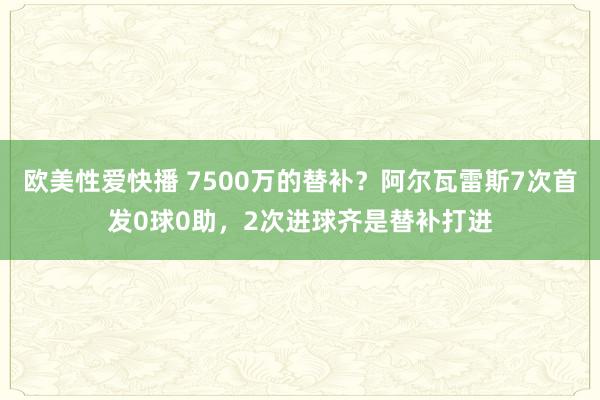 欧美性爱快播 7500万的替补？阿尔瓦雷斯7次首发0球0助，2次进球齐是替补打进