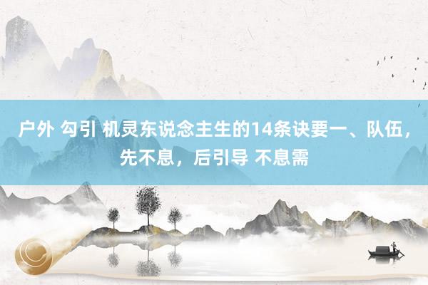 户外 勾引 机灵东说念主生的14条诀要一、队伍,先不息,后引导 不息需
