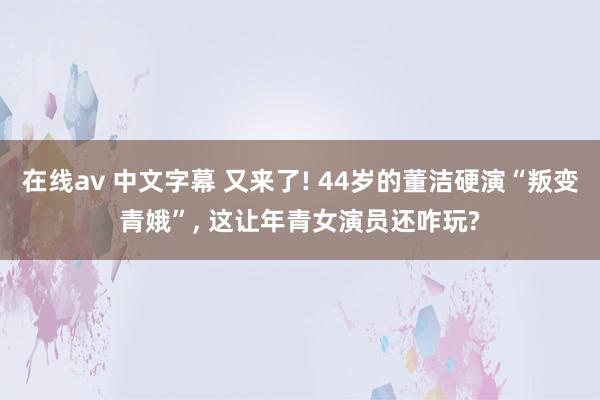 在线av 中文字幕 又来了! 44岁的董洁硬演“叛变青娥”， 这让年青女演员还咋玩?
