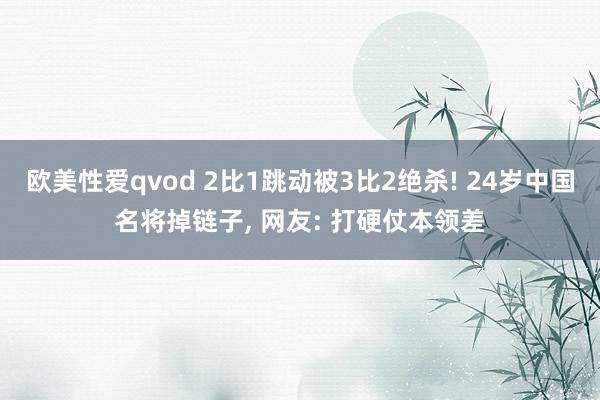 欧美性爱qvod 2比1跳动被3比2绝杀! 24岁中国名将掉链子， 网友: 打硬仗本领差