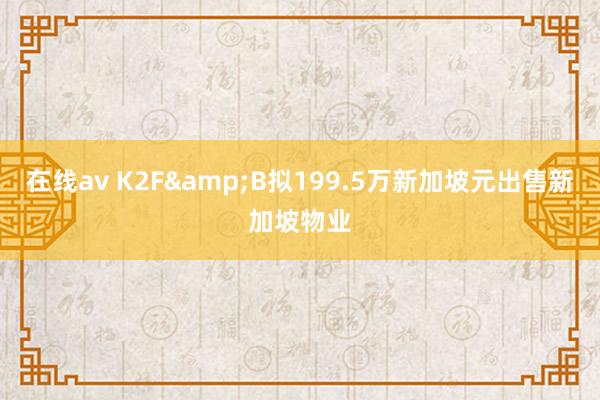 在线av K2F&B拟199.5万新加坡元出售新加坡物业
