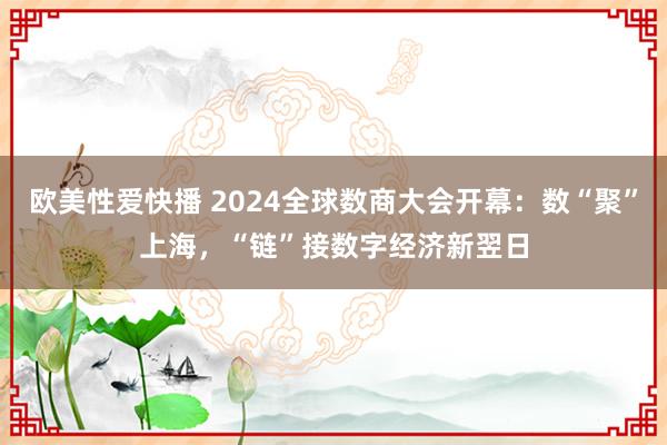 欧美性爱快播 2024全球数商大会开幕：数“聚”上海，“链”接数字经济新翌日