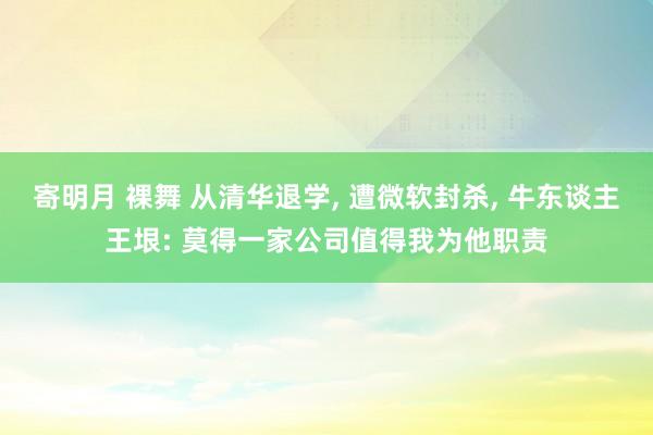 寄明月 裸舞 从清华退学， 遭微软封杀， 牛东谈主王垠: 莫得一家公司值得我为他职责