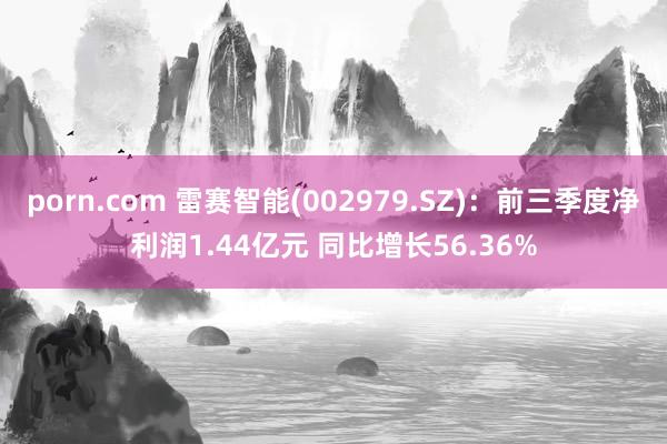 porn.com 雷赛智能(002979.SZ)：前三季度净利润1.44亿元 同比增长56.36%