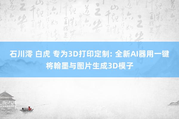 石川澪 白虎 专为3D打印定制: 全新AI器用一键将翰墨与图片生成3D模子