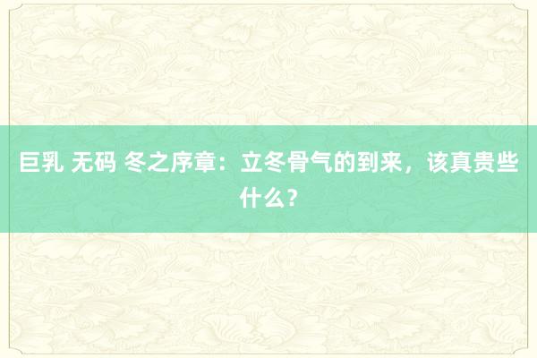 巨乳 无码 冬之序章：立冬骨气的到来，该真贵些什么？
