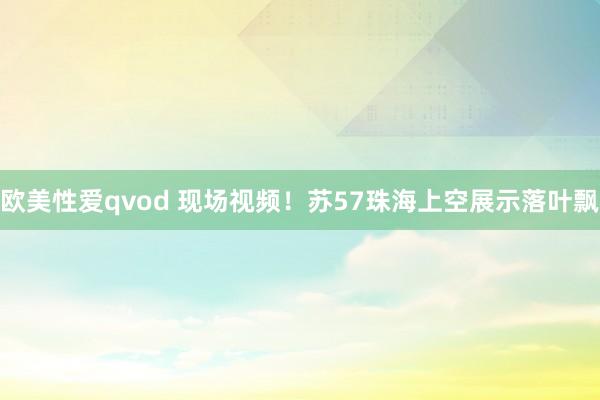 欧美性爱qvod 现场视频！苏57珠海上空展示落叶飘