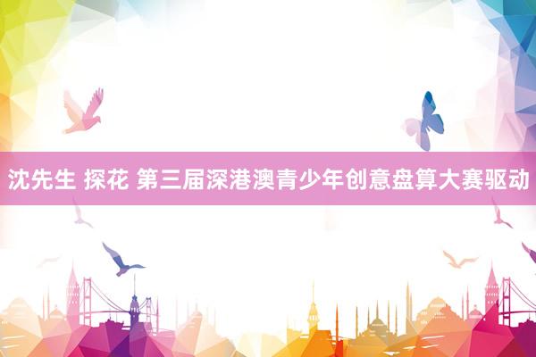 沈先生 探花 第三届深港澳青少年创意盘算大赛驱动