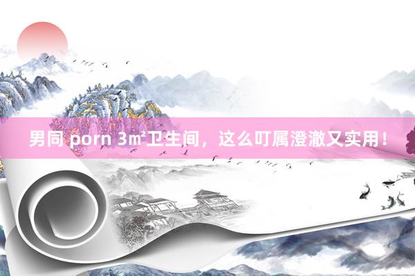 男同 porn 3㎡卫生间,这么叮属澄澈又实用!