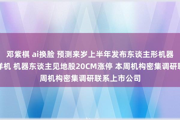 邓紫棋 ai换脸 预测来岁上半年发布东谈主形机器东谈主联系样机 机器东谈主见地股20CM涨停 本周机构密集调研联系上市公司