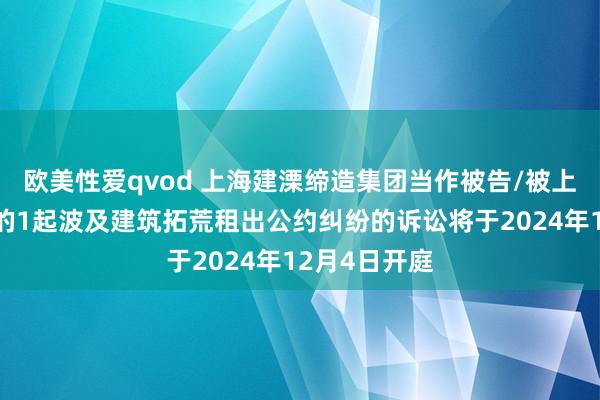 欧美性爱qvod 上海建溧缔造集团当作被告/被上诉东说念主的1起波及建筑拓荒租出公约纠纷的诉讼将于2024年12月4日开庭