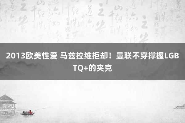 2013欧美性爱 马兹拉维拒却!曼联不穿撑握LGBTQ+的夹克