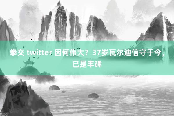 拳交 twitter 因何伟大?37岁瓦尔迪信守于今,已是丰碑
