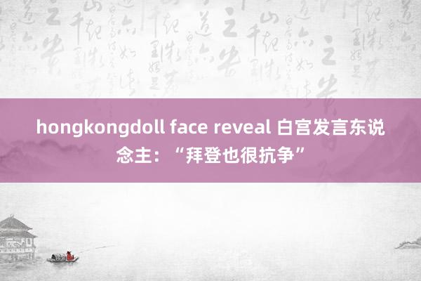 hongkongdoll face reveal 白宫发言东说念主：“拜登也很抗争”