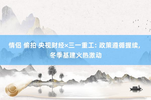 情侣 偷拍 央视财经×三一重工: 政策遵循握续， 冬季基建火热激动
