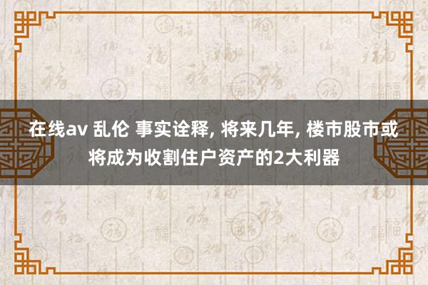 在线av 乱伦 事实诠释， 将来几年， 楼市股市或将成为收割住户资产的2大利器