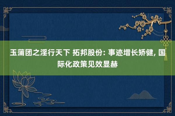 玉蒲团之淫行天下 拓邦股份: 事迹增长矫健， 国际化政策见效显赫