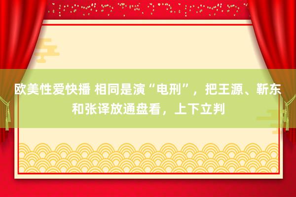 欧美性爱快播 相同是演“电刑”，把王源、靳东和张译放通盘看，上下立判