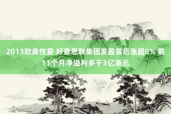 2013欧美性爱 好意思联集团发盈喜后涨超8% 前11个月净溢利多于3亿港元
