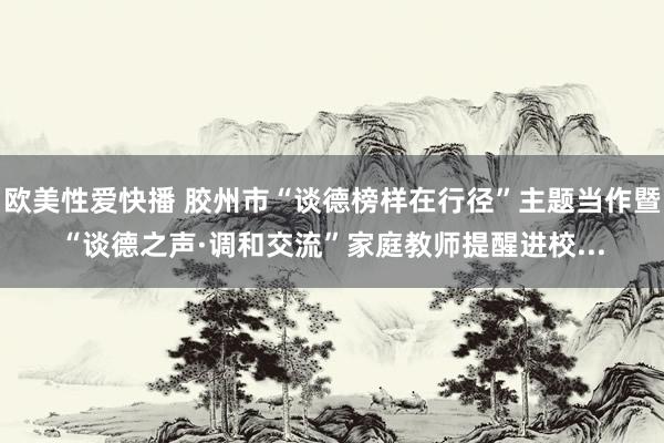 欧美性爱快播 胶州市“谈德榜样在行径”主题当作暨“谈德之声·调和交流”家庭教师提醒进校...
