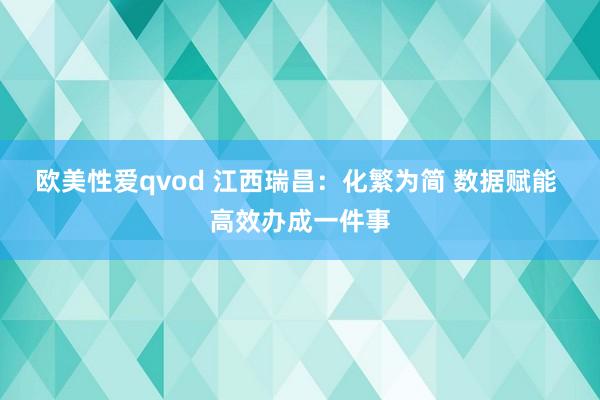 欧美性爱qvod 江西瑞昌：化繁为简 数据赋能 高效办成一件事