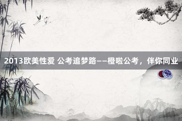 2013欧美性爱 公考追梦路——橙啦公考，伴你同业