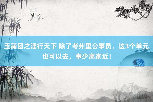 玉蒲团之淫行天下 除了考州里公事员，这3个单元也可以去，事少离家近！
