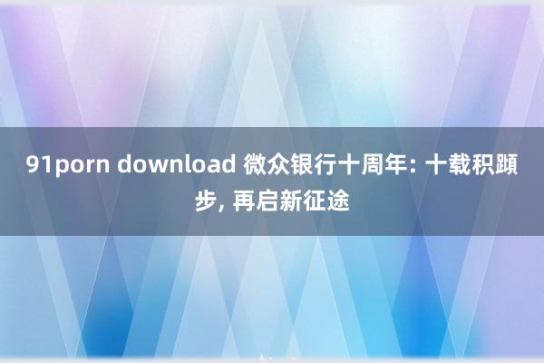 91porn download 微众银行十周年: 十载积蹞步， 再启新征途