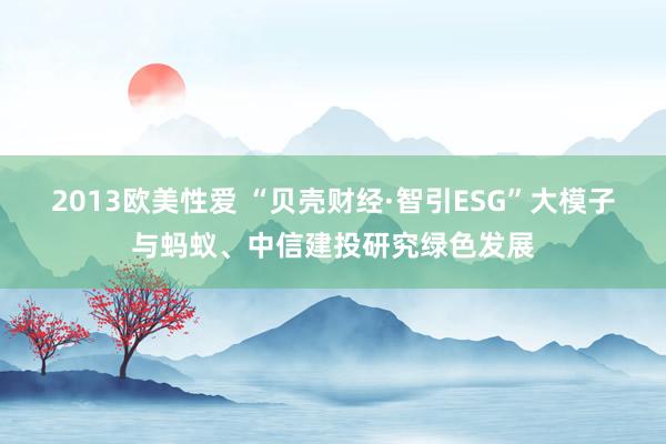 2013欧美性爱 “贝壳财经·智引ESG”大模子与蚂蚁、中信建投研究绿色发展