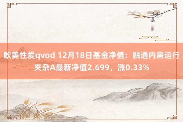 欧美性爱qvod 12月18日基金净值：融通内需运行夹杂A最新净值2.699，涨0.33%