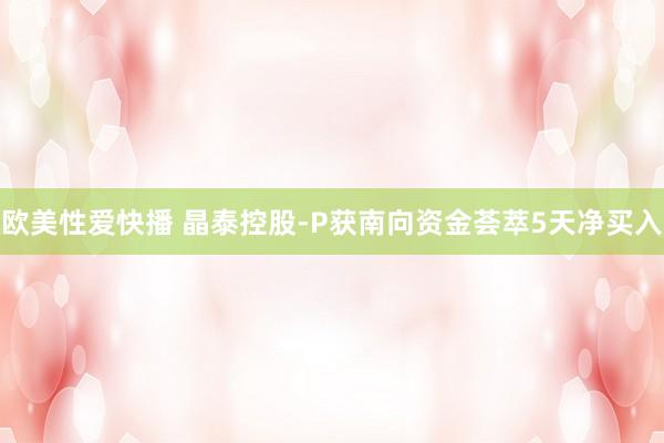 欧美性爱快播 晶泰控股-P获南向资金荟萃5天净买入