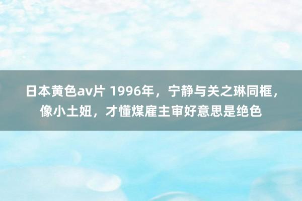 日本黄色av片 1996年，宁静与关之琳同框，像小土妞，才懂煤雇主审好意思是绝色