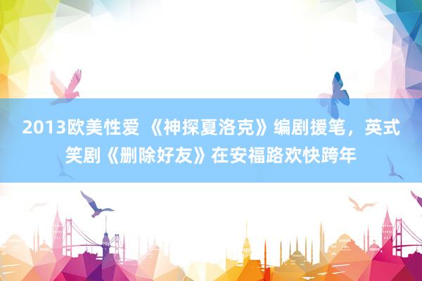 2013欧美性爱 《神探夏洛克》编剧援笔，英式笑剧《删除好友》在安福路欢快跨年