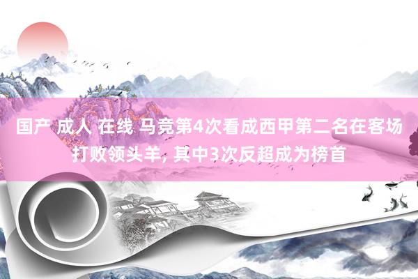 国产 成人 在线 马竞第4次看成西甲第二名在客场打败领头羊， 其中3次反超成为榜首