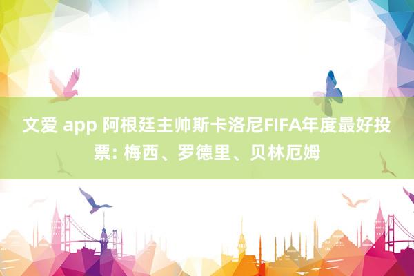 文爱 app 阿根廷主帅斯卡洛尼FIFA年度最好投票: 梅西、罗德里、贝林厄姆