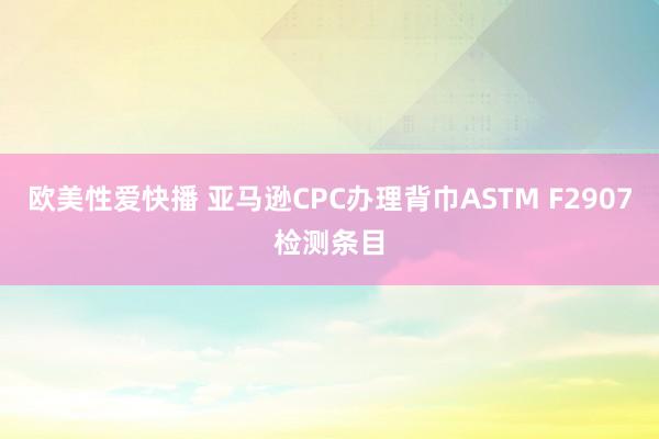 欧美性爱快播 亚马逊CPC办理背巾ASTM F2907检测条目