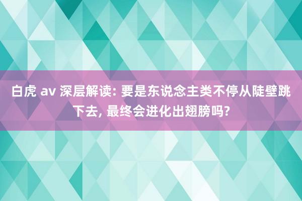 白虎 av 深层解读: 要是东说念主类不停从陡壁跳下去， 最终会进化出翅膀吗?