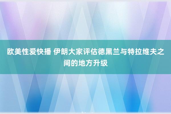 欧美性爱快播 伊朗大家评估德黑兰与特拉维夫之间的地方升级