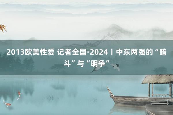 2013欧美性爱 记者全国·2024丨中东两强的“暗斗”与“明争”