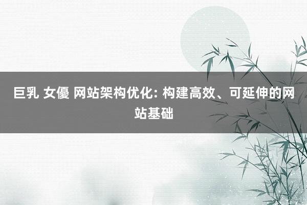 巨乳 女優 网站架构优化: 构建高效、可延伸的网站基础