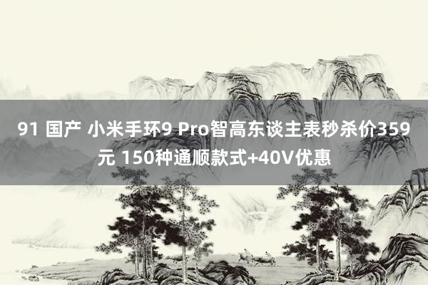 91 国产 小米手环9 Pro智高东谈主表秒杀价359元 150种通顺款式+40V优惠