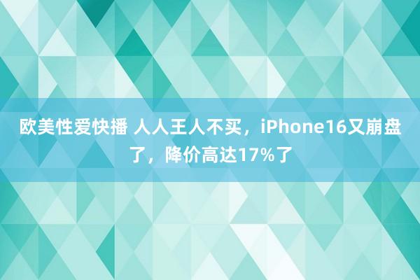 欧美性爱快播 人人王人不买，iPhone16又崩盘了，降价高达17%了