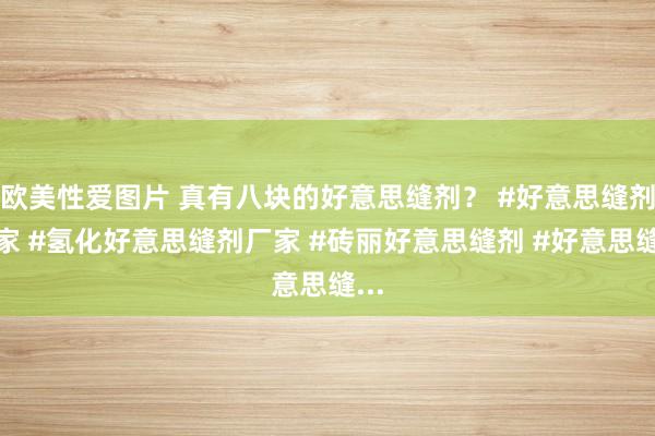 欧美性爱图片 真有八块的好意思缝剂？ #好意思缝剂厂家 #氢化好意思缝剂厂家 #砖丽好意思缝剂 #好意思缝...