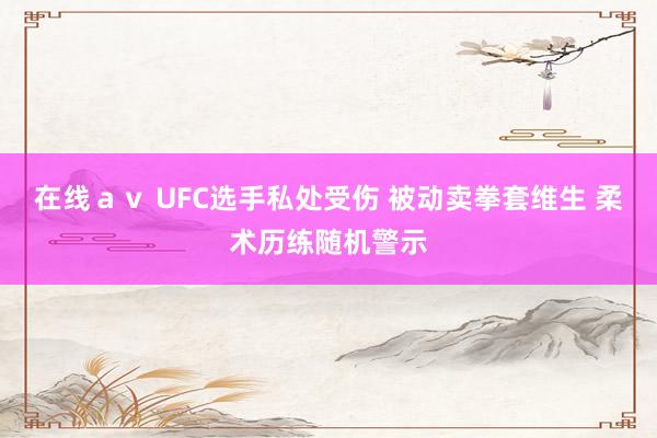 在线ａｖ UFC选手私处受伤 被动卖拳套维生 柔术历练随机警示